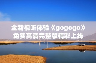 全新视听体验《gogogo》免费高清完整版精彩上线