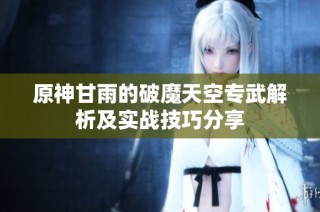 原神甘雨的破魔天空专武解析及实战技巧分享