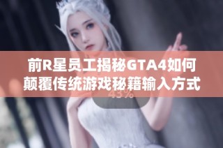 前R星员工揭秘GTA4如何颠覆传统游戏秘籍输入方式