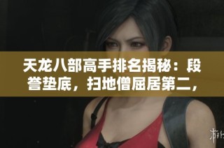 天龙八部高手排名揭秘：段誉垫底，扫地僧屈居第二，第一人令人惊艳