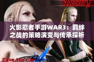 火影忍者手游WAR3：羁绊之战的策略演变与传承探析