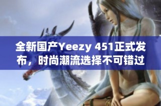 全新国产Yeezy 451正式发布，时尚潮流选择不可错过