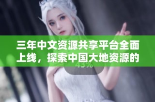 三年中文资源共享平台全面上线，探索中国大地资源的奇妙世界
