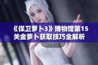 《保卫萝卜3》博物馆第15关金萝卜获取技巧全解析