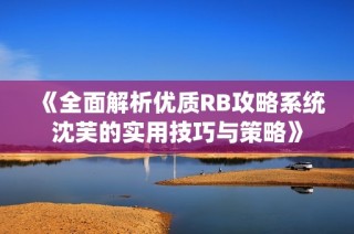 《全面解析优质RB攻略系统沈芙的实用技巧与策略》