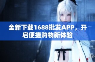 全新下载1688批发APP，开启便捷购物新体验