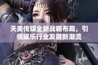 天美传媒全新战略布局，引领娱乐行业发展新潮流