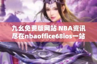 九幺免费版网站 NBA资讯尽在nbaoffice68ios一站式体验