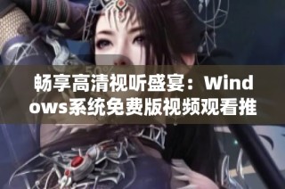 畅享高清视听盛宴：Windows系统免费版视频观看推荐
