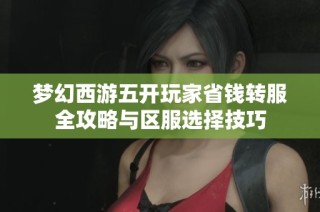 梦幻西游五开玩家省钱转服全攻略与区服选择技巧