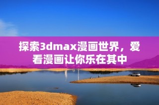 探索3dmax漫画世界，爱看漫画让你乐在其中