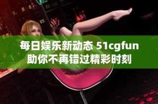 每日娱乐新动态 51cgfun助你不再错过精彩时刻