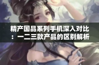 精产国品系列手机深入对比：一二三款产品的区别解析