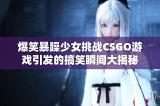 爆笑暴躁少女挑战CSGO游戏引发的搞笑瞬间大揭秘