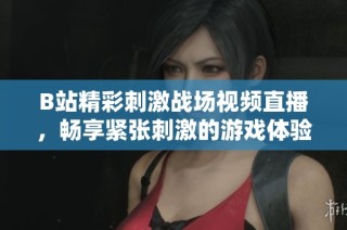 B站精彩刺激战场视频直播，畅享紧张刺激的游戏体验