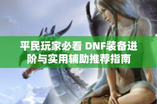 平民玩家必看 DNF装备进阶与实用辅助推荐指南