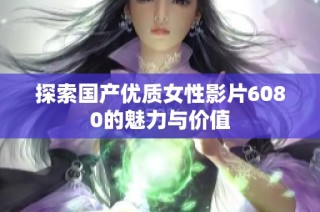 探索国产优质女性影片6080的魅力与价值