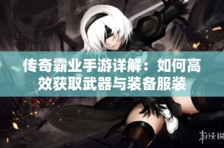 传奇霸业手游详解：如何高效获取武器与装备服装