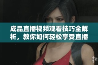 成品直播视频观看技巧全解析，教你如何轻松享受直播乐趣