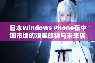 日本Windows Phone在中国市场的艰难旅程与未来展望