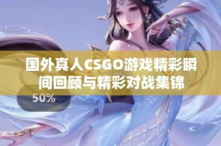 国外真人CSGO游戏精彩瞬间回顾与精彩对战集锦