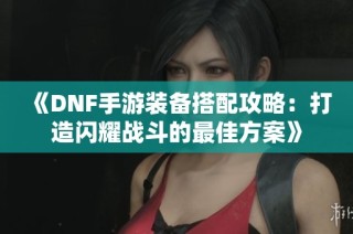 《DNF手游装备搭配攻略：打造闪耀战斗的最佳方案》