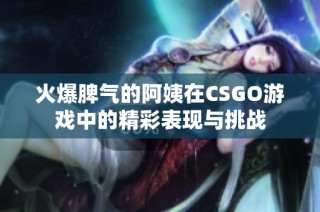 火爆脾气的阿姨在CSGO游戏中的精彩表现与挑战
