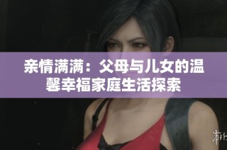 亲情满满：父母与儿女的温馨幸福家庭生活探索