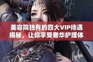 美容院独有的四大VIP待遇揭秘，让你享受奢华护理体验