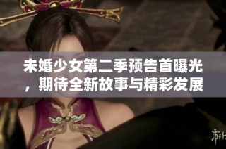 未婚少女第二季预告首曝光，期待全新故事与精彩发展