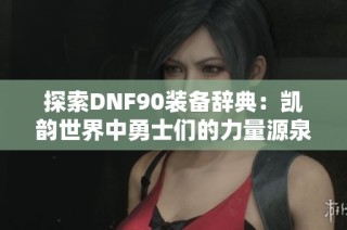 探索DNF90装备辞典：凯韵世界中勇士们的力量源泉