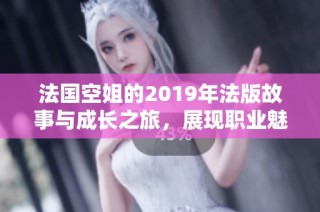 法国空姐的2019年法版故事与成长之旅，展现职业魅力与挑战