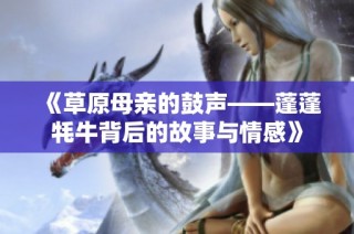 《草原母亲的鼓声——蓬蓬牦牛背后的故事与情感》