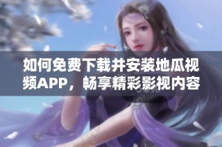 如何免费下载并安装地瓜视频APP，畅享精彩影视内容