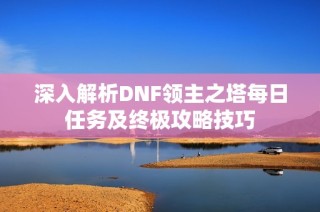 深入解析DNF领主之塔每日任务及终极攻略技巧