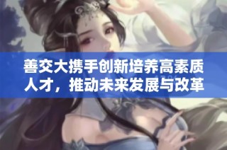 善交大携手创新培养高素质人才，推动未来发展与改革