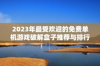 2023年最受欢迎的免费单机游戏破解盒子推荐与排行榜