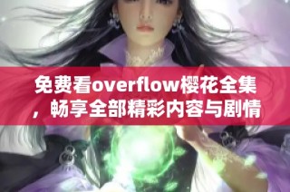 免费看overflow樱花全集，畅享全部精彩内容与剧情解析