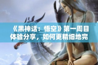 《黑神话：悟空》第一周目体验分享，如何更精细地完成游戏挑战