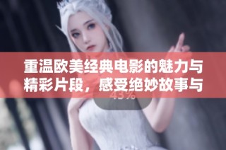 重温欧美经典电影的魅力与精彩片段，感受绝妙故事与角色魅力