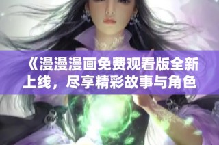 《漫漫漫画免费观看版全新上线，尽享精彩故事与角色》