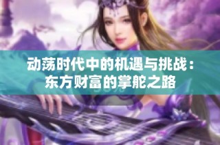 动荡时代中的机遇与挑战：东方财富的掌舵之路