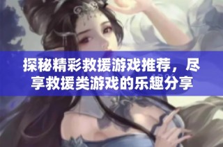 探秘精彩救援游戏推荐，尽享救援类游戏的乐趣分享