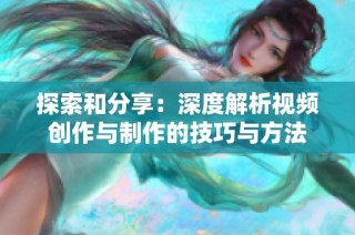 探索和分享：深度解析视频创作与制作的技巧与方法