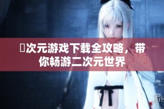 囧次元游戏下载全攻略，带你畅游二次元世界