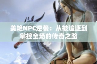 美艳NPC逆袭：从被追逐到掌控全场的传奇之路