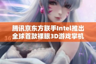 腾讯京东方联手Intel推出全球首款裸眼3D游戏掌机