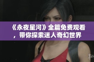 《永夜星河》全篇免费观看，带你探索迷人奇幻世界