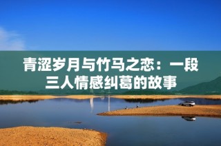 青涩岁月与竹马之恋：一段三人情感纠葛的故事