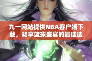 九一网站提供NBA客户端下载，畅享篮球盛宴的最佳选择